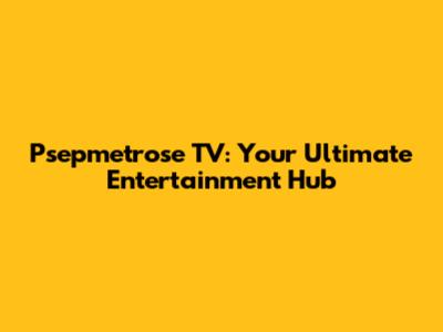 Psepmetrose TV: Your Ultimate Entertainment Hub