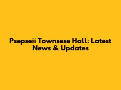 Psepseii Townsese Hall: Latest News & Updates