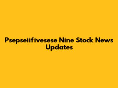 Psepseiifivesese Nine Stock News Updates