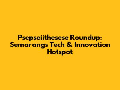 Psepseiithesese Roundup: Semarang's Tech & Innovation Hotspot