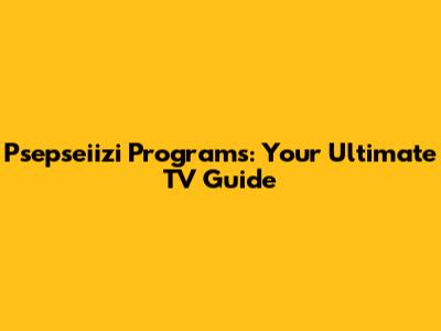 Psepseiizi Programs: Your Ultimate TV Guide
