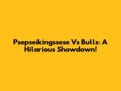 Psepseikingssese Vs Bulls: A Hilarious Showdown!