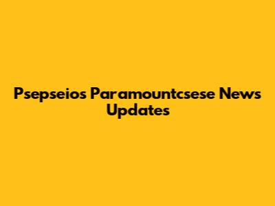Psepseios Paramountcsese News Updates