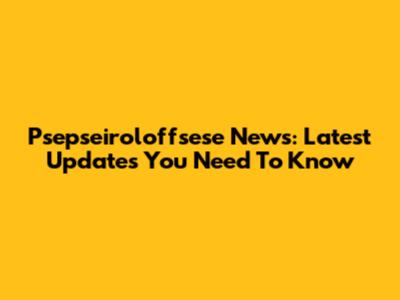Psepseiroloffsese News: Latest Updates You Need To Know