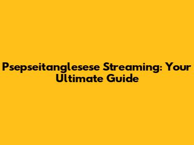 Psepseitanglesese Streaming: Your Ultimate Guide