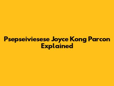 Psepseiviesese Joyce Kong Parcon Explained