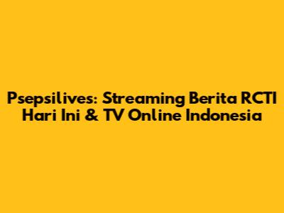 Psepsilives: Streaming Berita RCTI Hari Ini & TV Online Indonesia