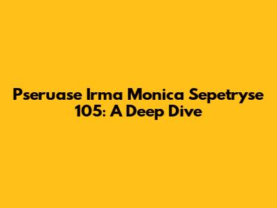 Pseruase Irma Monica Sepetryse 105: A Deep Dive