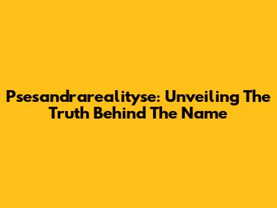 Psesandrarealityse: Unveiling The Truth Behind The Name