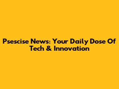 Psescise News: Your Daily Dose Of Tech & Innovation