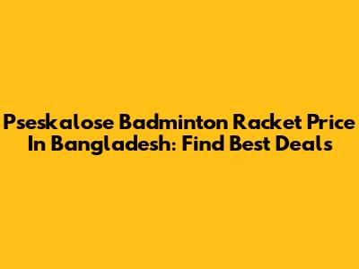 Pseskalose Badminton Racket Price In Bangladesh: Find Best Deals