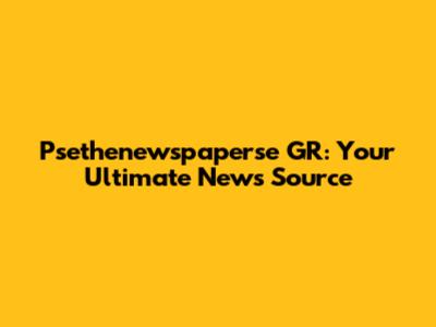Psethenewspaperse GR: Your Ultimate News Source