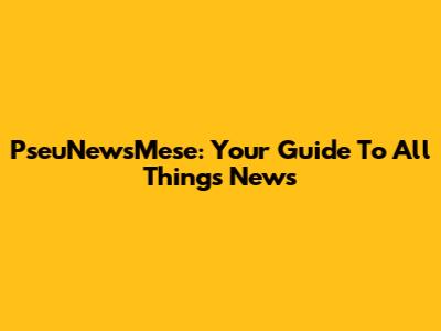 PseuNewsMese: Your Guide To All Things News