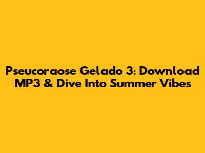 Pseucoraose Gelado 3: Download MP3 & Dive Into Summer Vibes