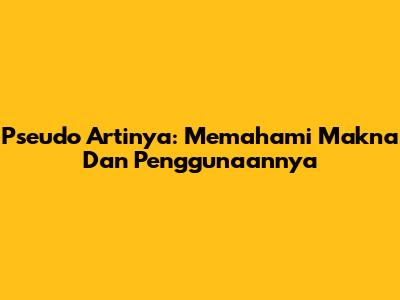Pseudo Artinya: Memahami Makna Dan Penggunaannya