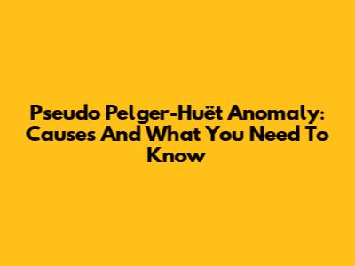 Pseudo Pelger-Huët Anomaly: Causes And What You Need To Know