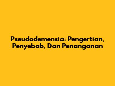 Pseudodemensia: Pengertian, Penyebab, Dan Penanganan