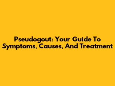 Pseudogout: Your Guide To Symptoms, Causes, And Treatment