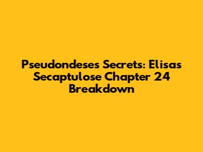 Pseudondese's Secrets: Elisa's Secaptulose Chapter 24 Breakdown