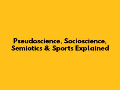 Pseudoscience, Socioscience, Semiotics & Sports Explained