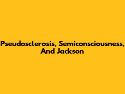 Pseudosclerosis, Semiconsciousness, And Jackson