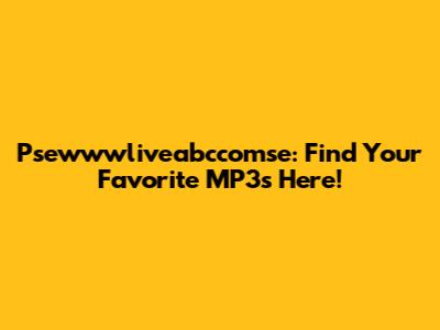 Psewwwliveabccomse: Find Your Favorite MP3s Here!