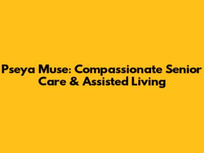 Pseya Muse: Compassionate Senior Care & Assisted Living