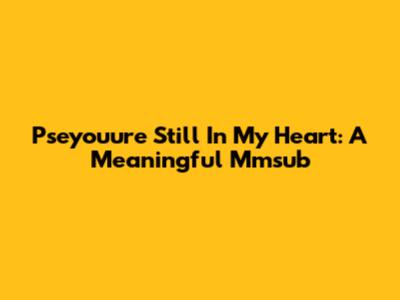 Pseyouu're Still In My Heart: A Meaningful Mmsub