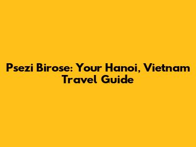 Psezi Birose: Your Hanoi, Vietnam Travel Guide