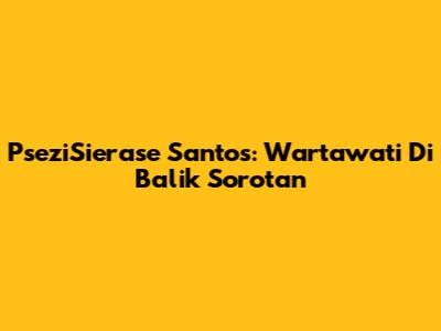 PseziSierase Santos: Wartawati Di Balik Sorotan
