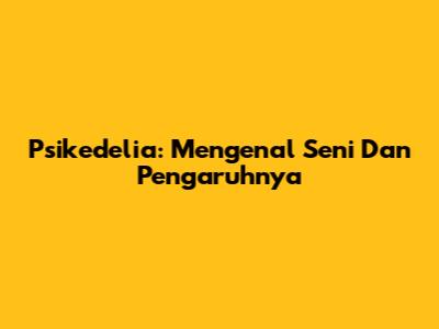 Psikedelia: Mengenal Seni Dan Pengaruhnya