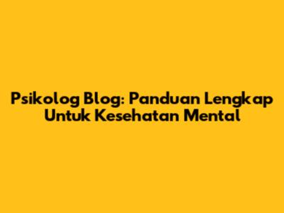 Psikolog Blog: Panduan Lengkap Untuk Kesehatan Mental