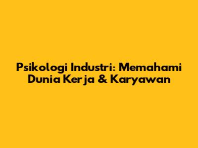 Psikologi Industri: Memahami Dunia Kerja & Karyawan