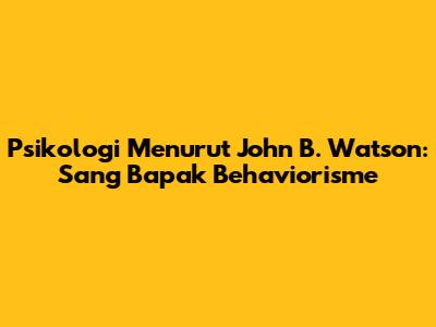 Psikologi Menurut John B. Watson: Sang Bapak Behaviorisme