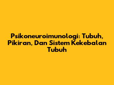Psikoneuroimunologi: Tubuh, Pikiran, Dan Sistem Kekebalan Tubuh