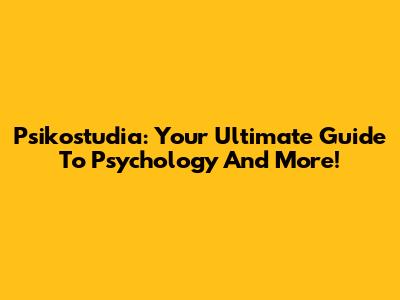 Psikostudia: Your Ultimate Guide To Psychology And More!