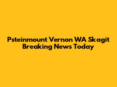 Psteinmount Vernon WA Skagit Breaking News Today