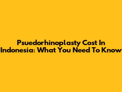 Psuedorhinoplasty Cost In Indonesia: What You Need To Know