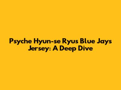 Psyche Hyun-se Ryu's Blue Jays Jersey: A Deep Dive