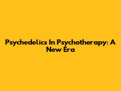 Psychedelics In Psychotherapy: A New Era