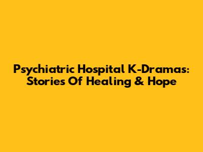 Psychiatric Hospital K-Dramas: Stories Of Healing & Hope