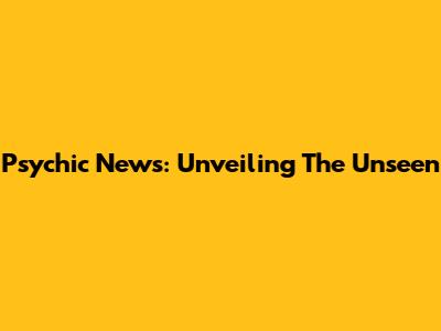 Psychic News: Unveiling The Unseen