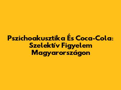 Pszichoakusztika És Coca-Cola: Szelektív Figyelem Magyarországon
