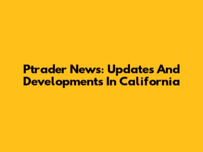 Ptrader News: Updates And Developments In California