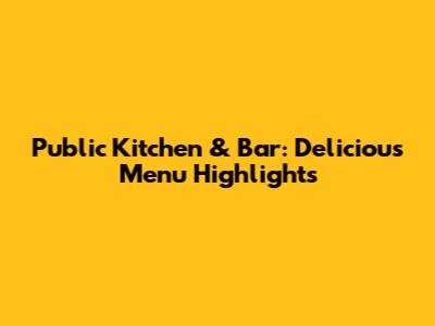 Public Kitchen & Bar: Delicious Menu Highlights
