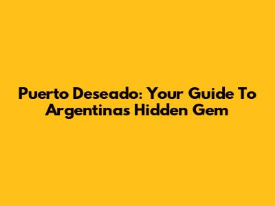 Puerto Deseado: Your Guide To Argentina's Hidden Gem