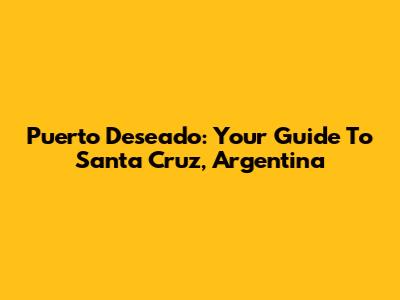 Puerto Deseado: Your Guide To Santa Cruz, Argentina