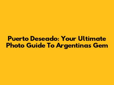 Puerto Deseado: Your Ultimate Photo Guide To Argentina's Gem