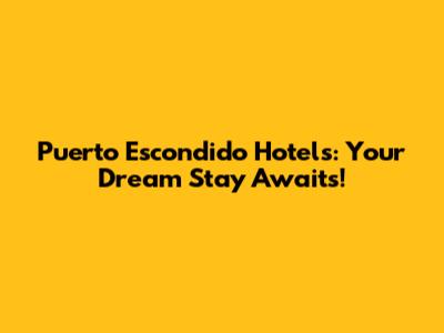 Puerto Escondido Hotels: Your Dream Stay Awaits!