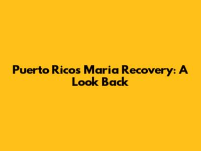 Puerto Rico's Maria Recovery: A Look Back